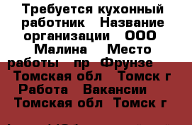 Требуется кухонный работник › Название организации ­ ООО “Малина“ › Место работы ­ пр. Фрунзе 103 - Томская обл., Томск г. Работа » Вакансии   . Томская обл.,Томск г.